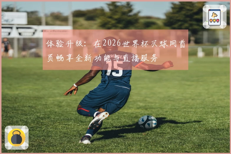 体验升级：在2026世界杯买球网首页畅享全新功能与直播服务