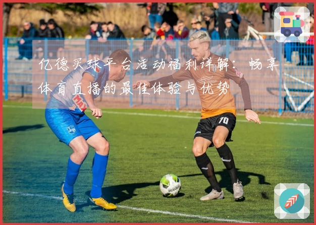 亿德买球平台活动福利详解：畅享体育直播的最佳体验与优势