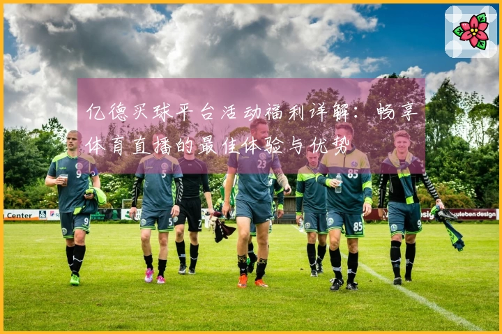 亿德买球平台活动福利详解：畅享体育直播的最佳体验与优势