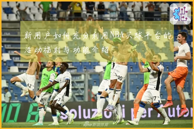 新用户如何充分利用NBA买球平台的活动福利与功能介绍