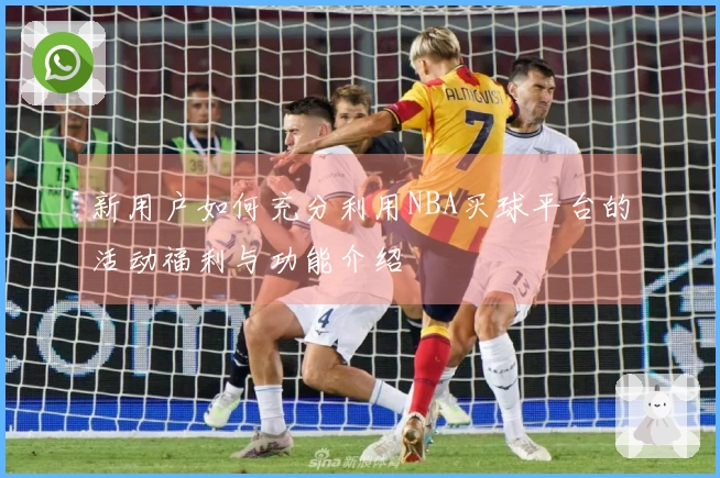 新用户如何充分利用NBA买球平台的活动福利与功能介绍