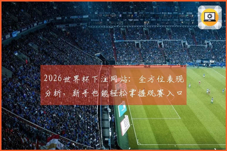 2026世界杯下注网站：全方位表现分析，新手也能轻松掌握观赛入口与平台功能
