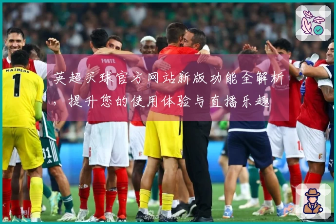 英超买球官方网站新版功能全解析，提升您的使用体验与直播乐趣