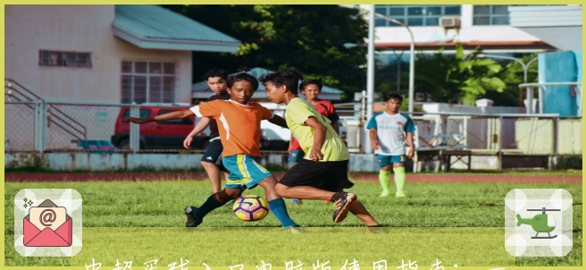 中超买球入口电脑版使用指南：一站式助您轻松掌握精彩赛事直播与互动体验