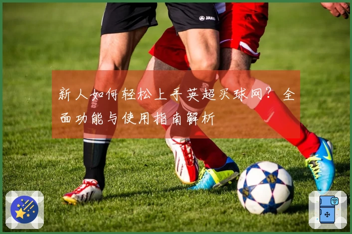 新人如何轻松上手英超买球网？全面功能与使用指南解析
