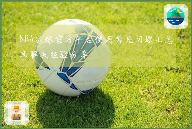 NBA买球官方平台使用常见问题汇总及解决经验分享